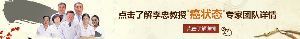 艹屄网站北京御方堂李忠教授“癌状态”专家团队详细信息